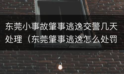 东莞小事故肇事逃逸交警几天处理（东莞肇事逃逸怎么处罚）