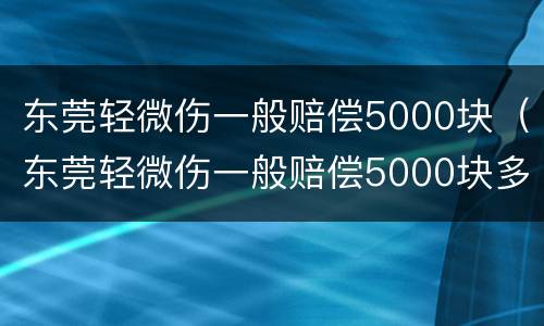 东莞轻微伤一般赔偿5000块（东莞轻微伤一般赔偿5000块多少钱）