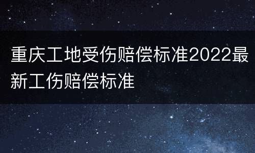 重庆工地受伤赔偿标准2022最新工伤赔偿标准