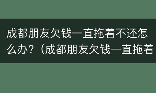 成都朋友欠钱一直拖着不还怎么办?（成都朋友欠钱一直拖着不还怎么办呢）