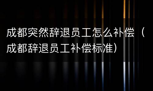 成都突然辞退员工怎么补偿（成都辞退员工补偿标准）