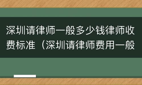 深圳请律师一般多少钱律师收费标准（深圳请律师费用一般是多少钱）