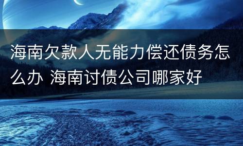海南欠款人无能力偿还债务怎么办 海南讨债公司哪家好