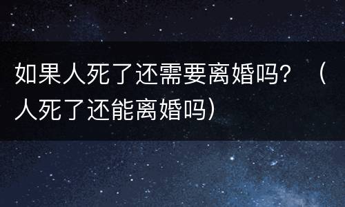 如果人死了还需要离婚吗？（人死了还能离婚吗）