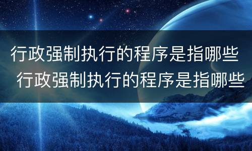 行政强制执行的程序是指哪些 行政强制执行的程序是指哪些内容