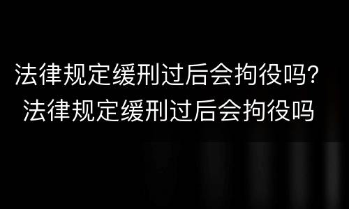 法律规定缓刑过后会拘役吗？ 法律规定缓刑过后会拘役吗