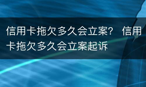 信用卡拖欠多久会立案？ 信用卡拖欠多久会立案起诉