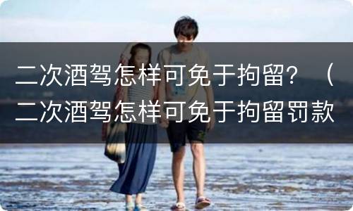 二次酒驾怎样可免于拘留？（二次酒驾怎样可免于拘留罚款）