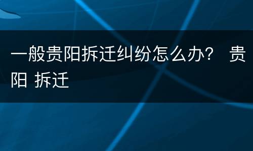 一般贵阳拆迁纠纷怎么办？ 贵阳 拆迁