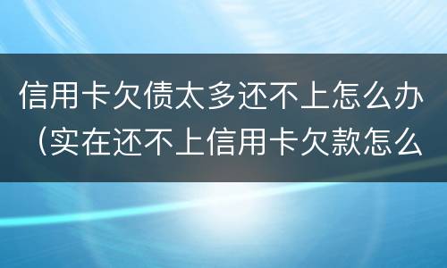 信用卡欠债太多还不上怎么办（实在还不上信用卡欠款怎么办）
