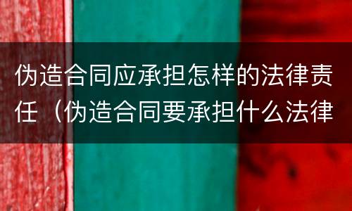 伪造合同应承担怎样的法律责任（伪造合同要承担什么法律责任）