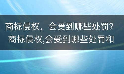 商标侵权，会受到哪些处罚？ 商标侵权,会受到哪些处罚和处罚