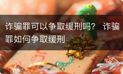 诈骗罪可以争取缓刑吗？ 诈骗罪如何争取缓刑