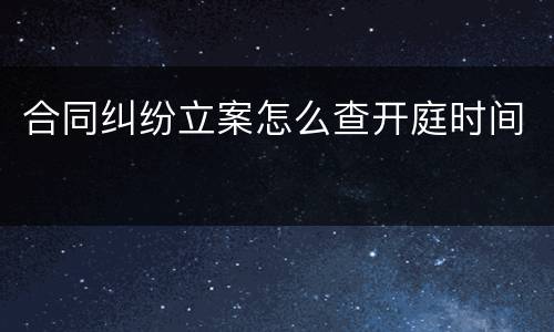 合同纠纷立案怎么查开庭时间
