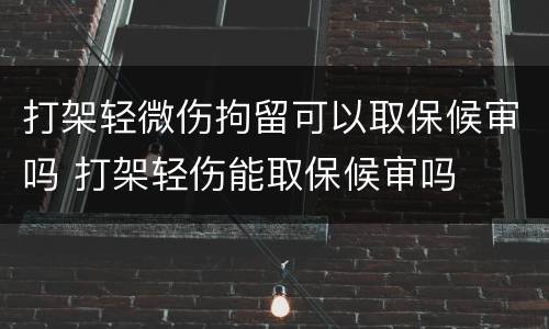 打架轻微伤拘留可以取保候审吗 打架轻伤能取保候审吗