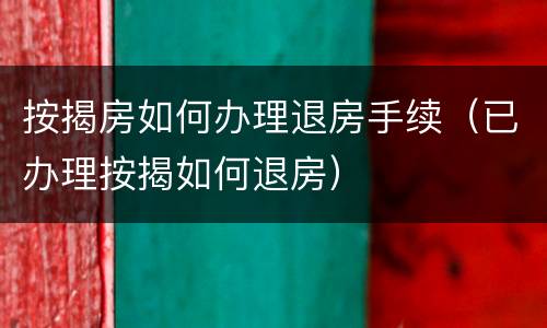按揭房如何办理退房手续（已办理按揭如何退房）