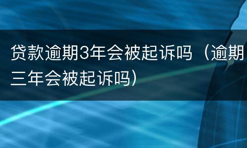 贷款逾期3年会被起诉吗（逾期三年会被起诉吗）
