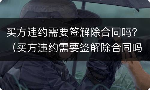 买方违约需要签解除合同吗？（买方违约需要签解除合同吗怎么办）