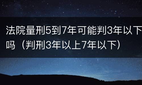 法院量刑5到7年可能判3年以下吗（判刑3年以上7年以下）