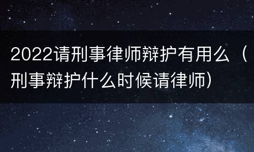 2022请刑事律师辩护有用么（刑事辩护什么时候请律师）