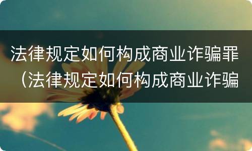 法律规定如何构成商业诈骗罪（法律规定如何构成商业诈骗罪的条件）