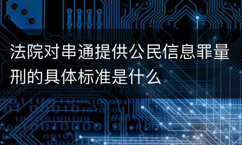 法院对串通提供公民信息罪量刑的具体标准是什么