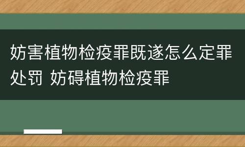 妨害植物检疫罪既遂怎么定罪处罚 妨碍植物检疫罪