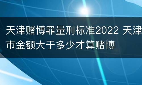 天津赌博罪量刑标准2022 天津市金额大于多少才算赌博
