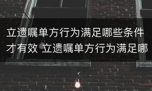 立遗嘱单方行为满足哪些条件才有效 立遗嘱单方行为满足哪些条件才有效呢