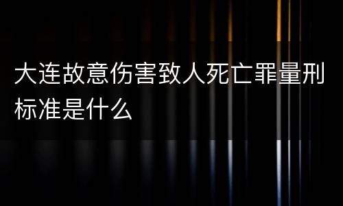 大连故意伤害致人死亡罪量刑标准是什么