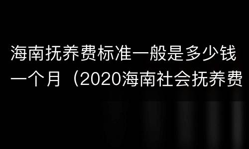 海南抚养费标准一般是多少钱一个月（2020海南社会抚养费多少钱）