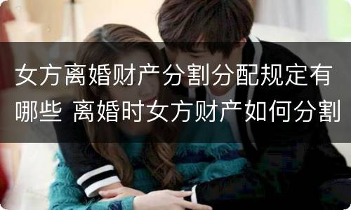 女方离婚财产分割分配规定有哪些 离婚时女方财产如何分割