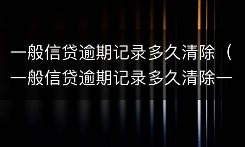一般信贷逾期记录多久清除（一般信贷逾期记录多久清除一次）