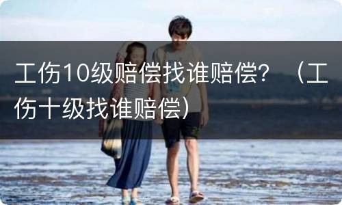 工伤10级赔偿找谁赔偿？（工伤十级找谁赔偿）