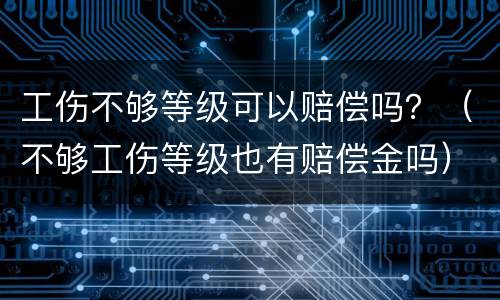 工伤不够等级可以赔偿吗？（不够工伤等级也有赔偿金吗）