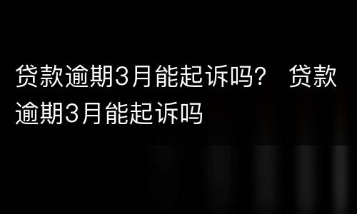 贷款逾期3月能起诉吗？ 贷款逾期3月能起诉吗