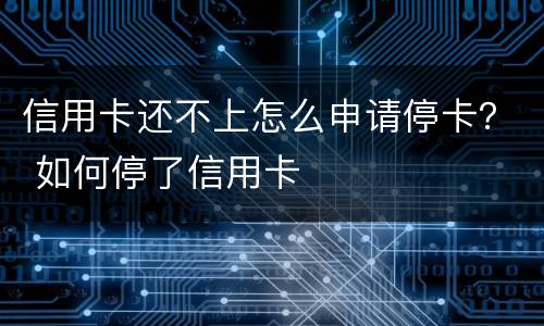 信用卡还不上怎么申请停卡？ 如何停了信用卡