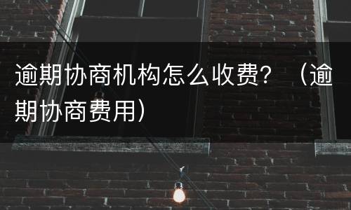 逾期协商机构怎么收费？（逾期协商费用）