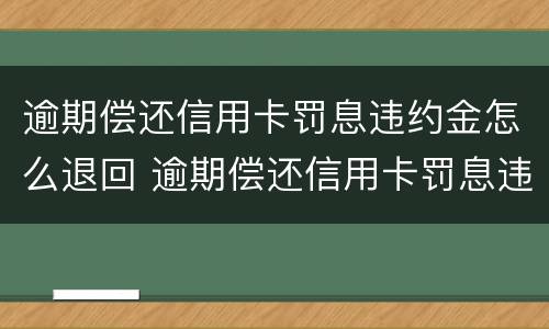 逾期偿还信用卡罚息违约金怎么退回 逾期偿还信用卡罚息违约金怎么退回去