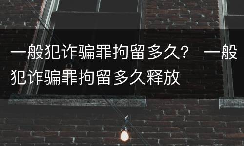 一般犯诈骗罪拘留多久？ 一般犯诈骗罪拘留多久释放