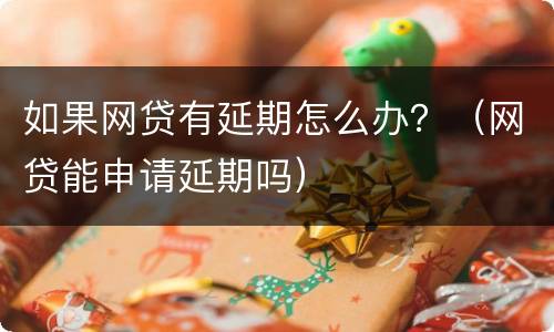 如果网贷有延期怎么办？（网贷能申请延期吗）