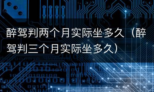 醉驾判两个月实际坐多久（醉驾判三个月实际坐多久）