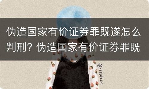 伪造国家有价证券罪既遂怎么判刑? 伪造国家有价证券罪既遂怎么判刑的