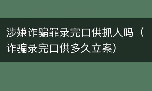 涉嫌诈骗罪录完口供抓人吗（诈骗录完口供多久立案）