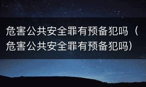危害公共安全罪有预备犯吗（危害公共安全罪有预备犯吗）