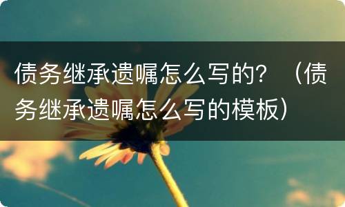 债务继承遗嘱怎么写的？（债务继承遗嘱怎么写的模板）