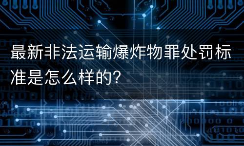 最新非法运输爆炸物罪处罚标准是怎么样的?
