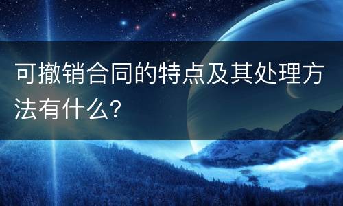 可撤销合同的特点及其处理方法有什么？