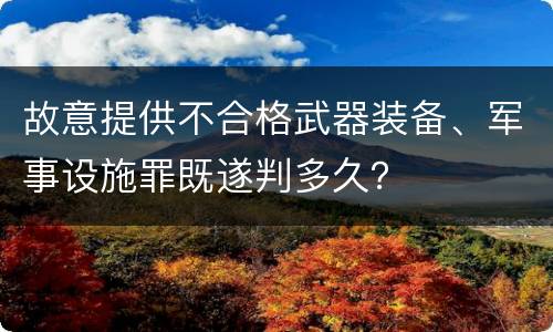 故意提供不合格武器装备、军事设施罪既遂判多久？
