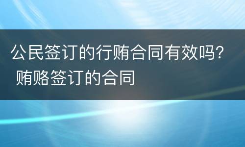 公民签订的行贿合同有效吗？ 贿赂签订的合同